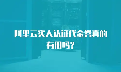 阿里云实人认证代金券真的有用吗？