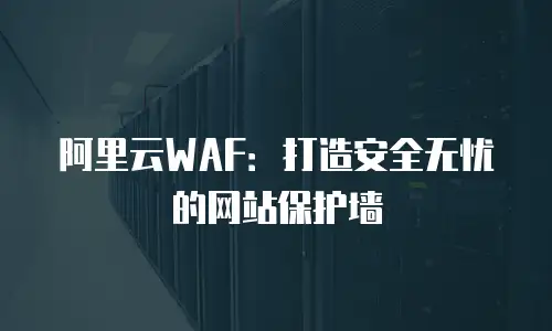 阿里云WAF：打造安全无忧的网站保护墙