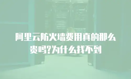 阿里云防火墙费用真的那么贵吗?为什么找不到