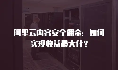 阿里云内容安全佣金：如何实现收益最大化？