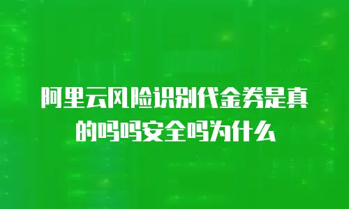 阿里云风险识别代金券是真的吗吗安全吗为什么