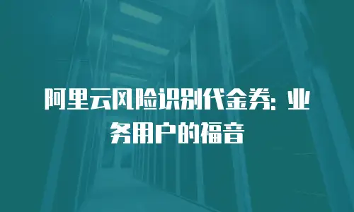 阿里云风险识别代金券: 业务用户的福音