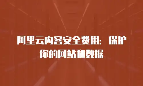阿里云内容安全费用：保护你的网站和数据
