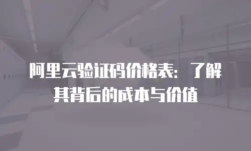 阿里云验证码价格表：了解其背后的成本与价值