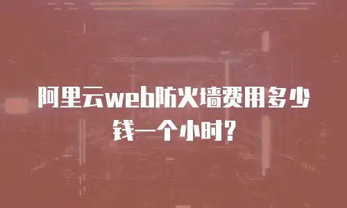 阿里云web防火墙费用多少钱一个小时？