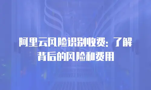 阿里云风险识别收费: 了解背后的风险和费用