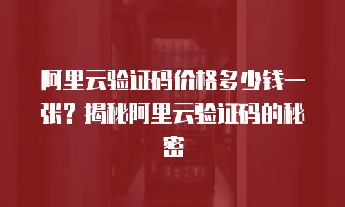 阿里云验证码价格多少钱一张？揭秘阿里云验证码的秘密