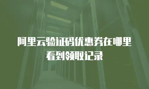 阿里云验证码优惠券在哪里看到领取记录
