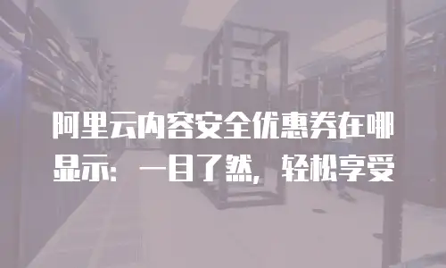 阿里云内容安全优惠券在哪显示：一目了然，轻松享受
