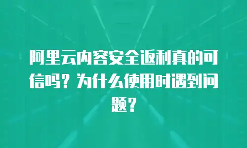 阿里云内容安全返利真的可信吗？为什么使用时遇到问题？