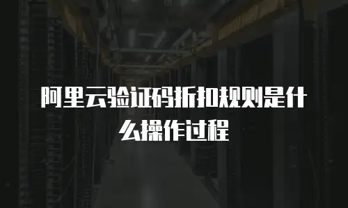 阿里云验证码折扣规则是什么操作过程