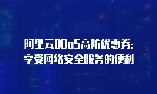 阿里云DDoS高防优惠券：享受网络安全服务的便利