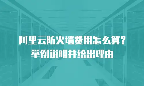 阿里云防火墙费用怎么算？举例说明并给出理由