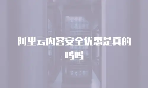 阿里云内容安全优惠是真的吗吗
