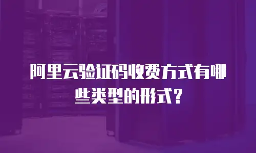 阿里云验证码收费方式有哪些类型的形式？