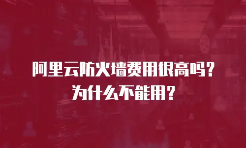 阿里云防火墙费用很高吗？为什么不能用？