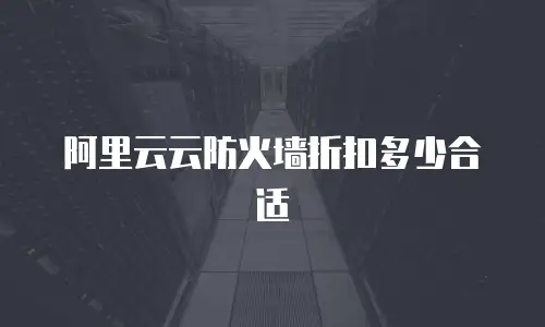 阿里云云防火墙折扣多少合适