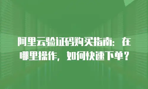 阿里云验证码购买指南：在哪里操作，如何快速下单？