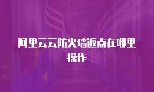 阿里云云防火墙返点在哪里操作