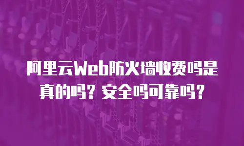 阿里云Web防火墙收费吗是真的吗？安全吗可靠吗？