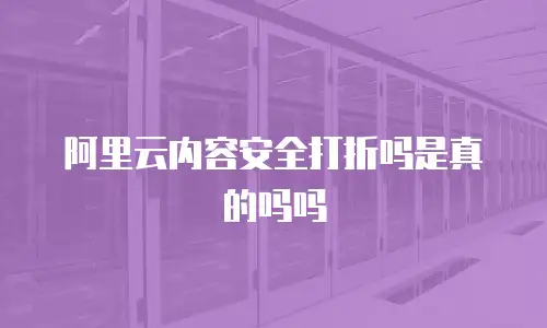 阿里云内容安全打折吗是真的吗吗