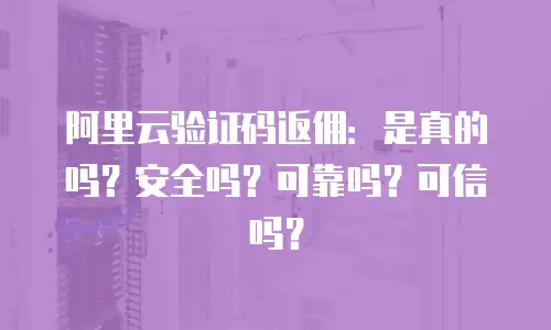 阿里云验证码返佣：是真的吗？安全吗？可靠吗？可信吗？
