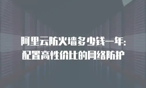 阿里云防火墙多少钱一年：配置高性价比的网络防护