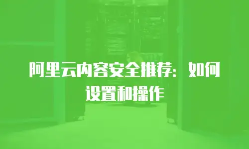 阿里云内容安全推荐：如何设置和操作