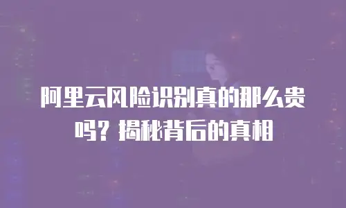 阿里云风险识别真的那么贵吗？揭秘背后的真相