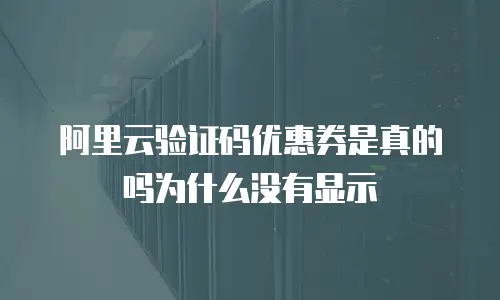 阿里云验证码优惠券是真的吗为什么没有显示
