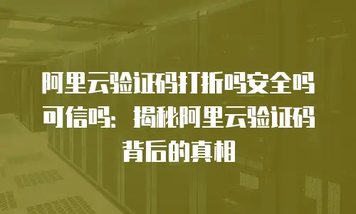 阿里云验证码打折吗安全吗可信吗：揭秘阿里云验证码背后的真相