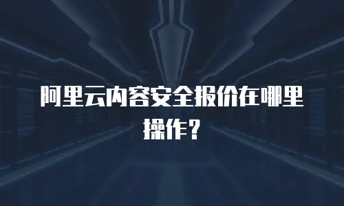 阿里云内容安全报价在哪里操作？