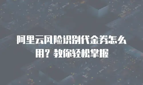 阿里云风险识别代金券怎么用？教你轻松掌握