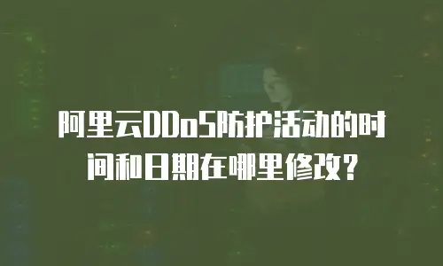 阿里云DDoS防护活动的时间和日期在哪里修改？