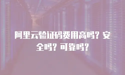 阿里云验证码费用高吗？安全吗？可靠吗？