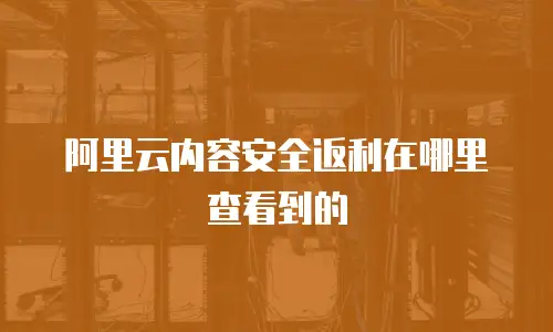 阿里云内容安全返利在哪里查看到的