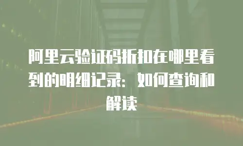 阿里云验证码折扣在哪里看到的明细记录：如何查询和解读