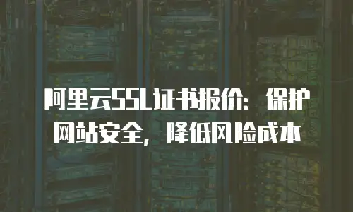 阿里云SSL证书报价：保护网站安全，降低风险成本