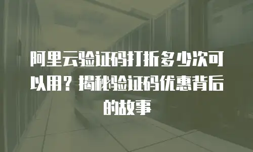 阿里云验证码打折多少次可以用？揭秘验证码优惠背后的故事