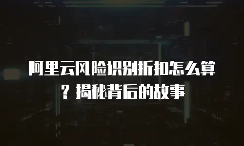 阿里云风险识别折扣怎么算？揭秘背后的故事