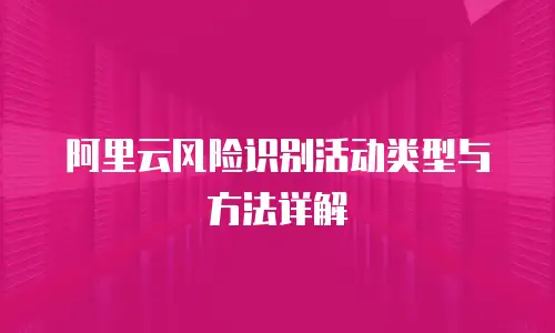 阿里云风险识别活动类型与方法详解