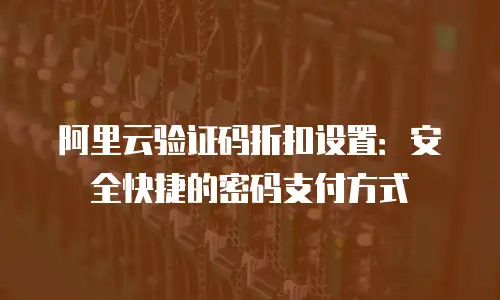 阿里云验证码折扣设置：安全快捷的密码支付方式