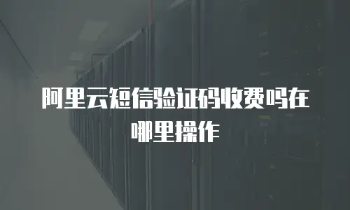 阿里云短信验证码收费吗在哪里操作