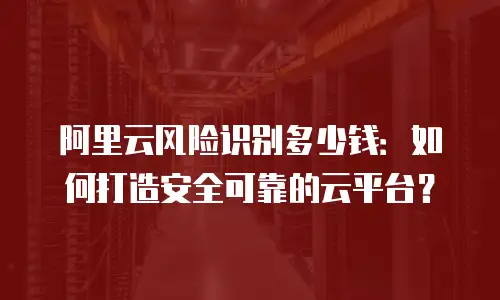 阿里云风险识别多少钱：如何打造安全可靠的云平台？