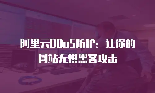 阿里云DDoS防护：让你的网站无惧黑客攻击