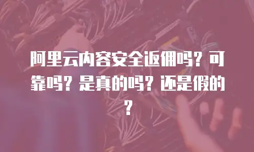 阿里云内容安全返佣吗？可靠吗？是真的吗？还是假的？