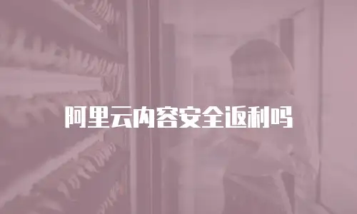 阿里云内容安全返利吗