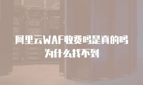 阿里云WAF收费吗是真的吗为什么找不到