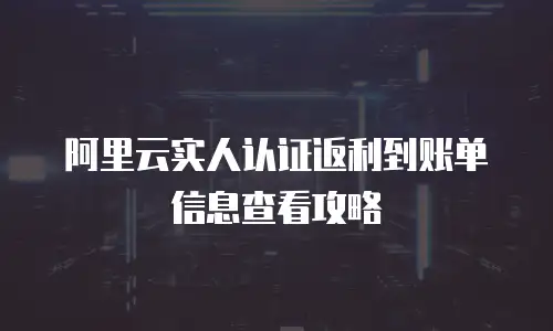 阿里云实人认证返利到账单信息查看攻略