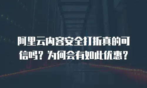 阿里云内容安全打折真的可信吗？为何会有如此优惠？